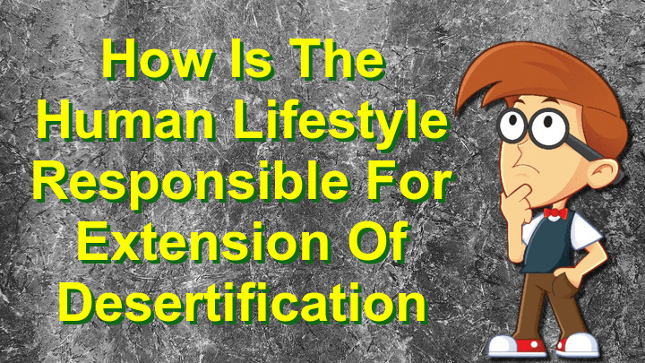 How is the human lifestyle responsible for extension of Desertification